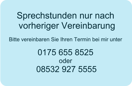 Sprechstunden nur nach vorheriger Vereinbarung  Bitte vereinbaren Sie Ihren Termin bei mir unter 0175 655 8525 oder  08532 927 5555